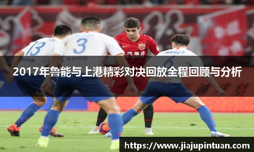 2017年鲁能与上港精彩对决回放全程回顾与分析