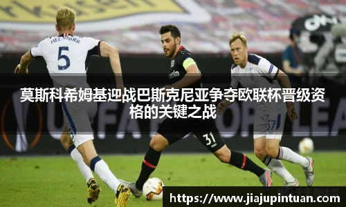 莫斯科希姆基迎战巴斯克尼亚争夺欧联杯晋级资格的关键之战