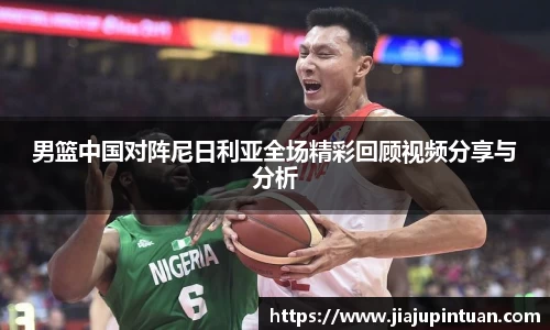 男篮中国对阵尼日利亚全场精彩回顾视频分享与分析